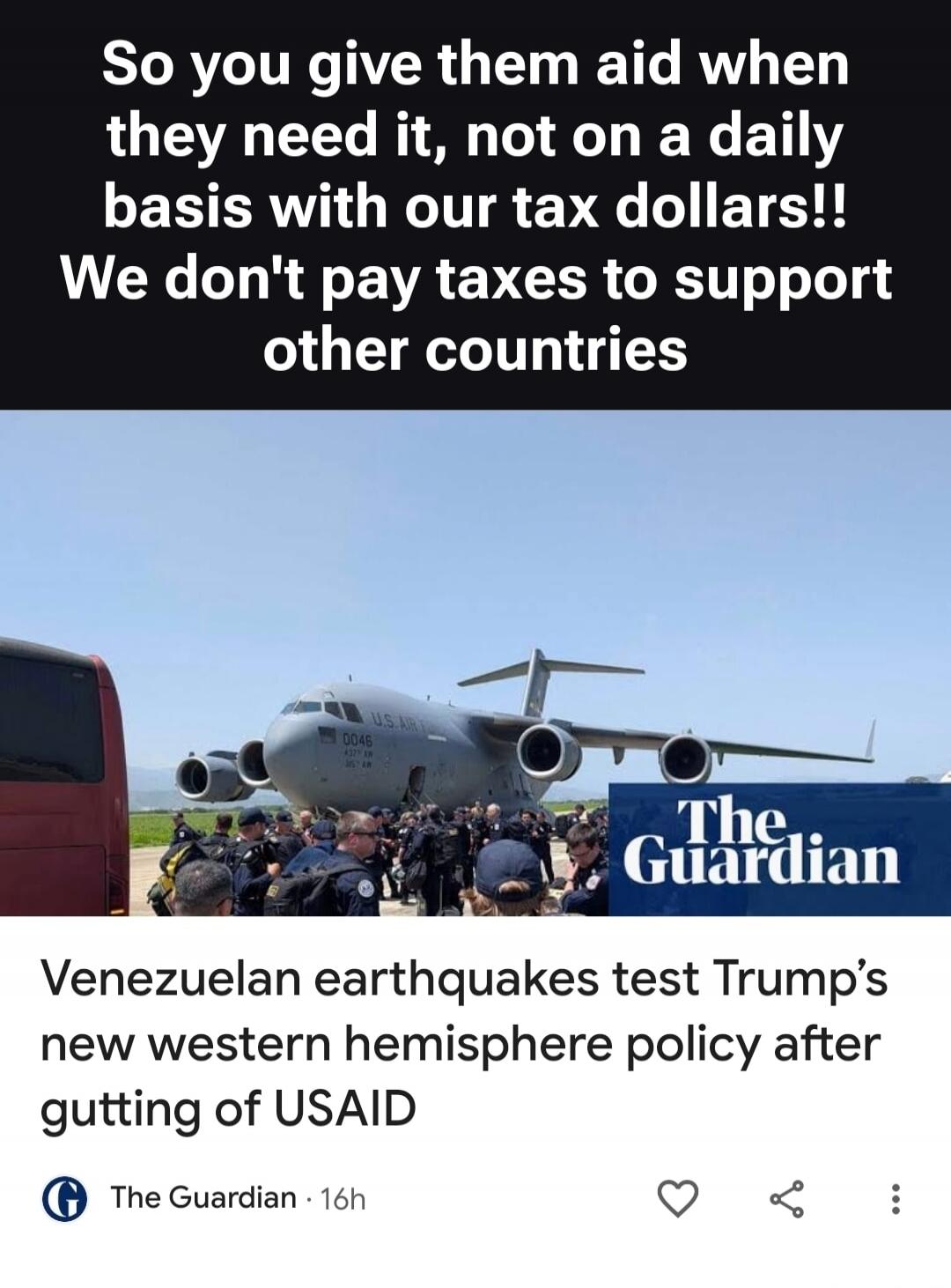 So you give them aid when they need it, not on a daily basis with our tax dollars!! We don't pay taxes to support other countries. U.S. AIR 0046. The Guardian. Venezuelan earthquakes test Trump's new western hemisphere policy after gutting of USAID. The Guardian · 16h.