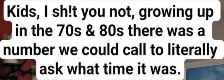 Kids, I sh!t you not, growing up in the 70s & 80s there was a number we could call to literally ask what time it was.