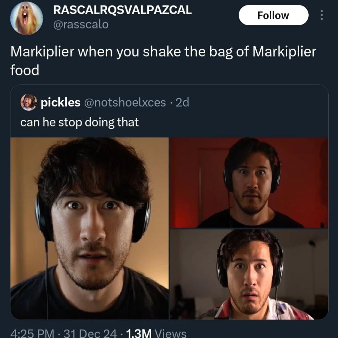 RASCALRQSVALPAZCAL 5 rasscalo Markiplier when you shake the bag of Markiplier food ickles notshoelxces 2d can he stop doing that 495 PM 21 Dec 24 13M Views