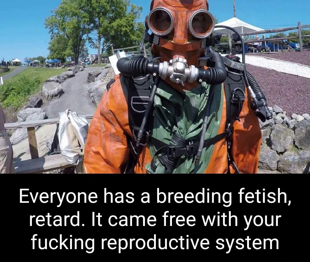 Everyone has a breeding fetish retard It came free with your fucking reproductive system