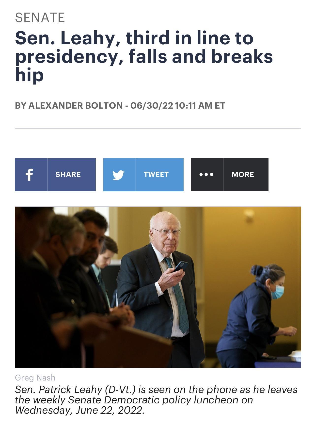 SENATE Sen Leahy third in line to Eresidency falls and breaks p BY ALEXANDER BOLTON 063022 1011 AM ET Sen Patrick Leahy D Vt s seen on the phone as he leaves the weekly Senate Democratic policy luncheon on Wednesday June 22 2022