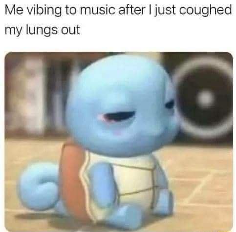 Me vibing to music after just coughed my lungs out