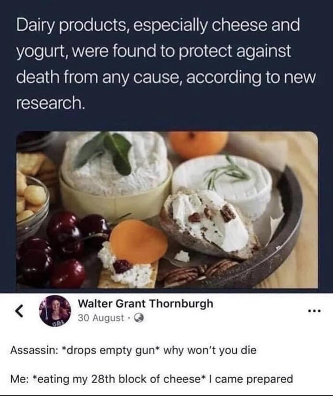 Dairy products especially cheese and yogurt were found to protect against death from any cause according to new CEEECN O Walter Grant Thornburgh Assassin drops empty gun why wont you die Me eating my 28th block of cheese came prepared