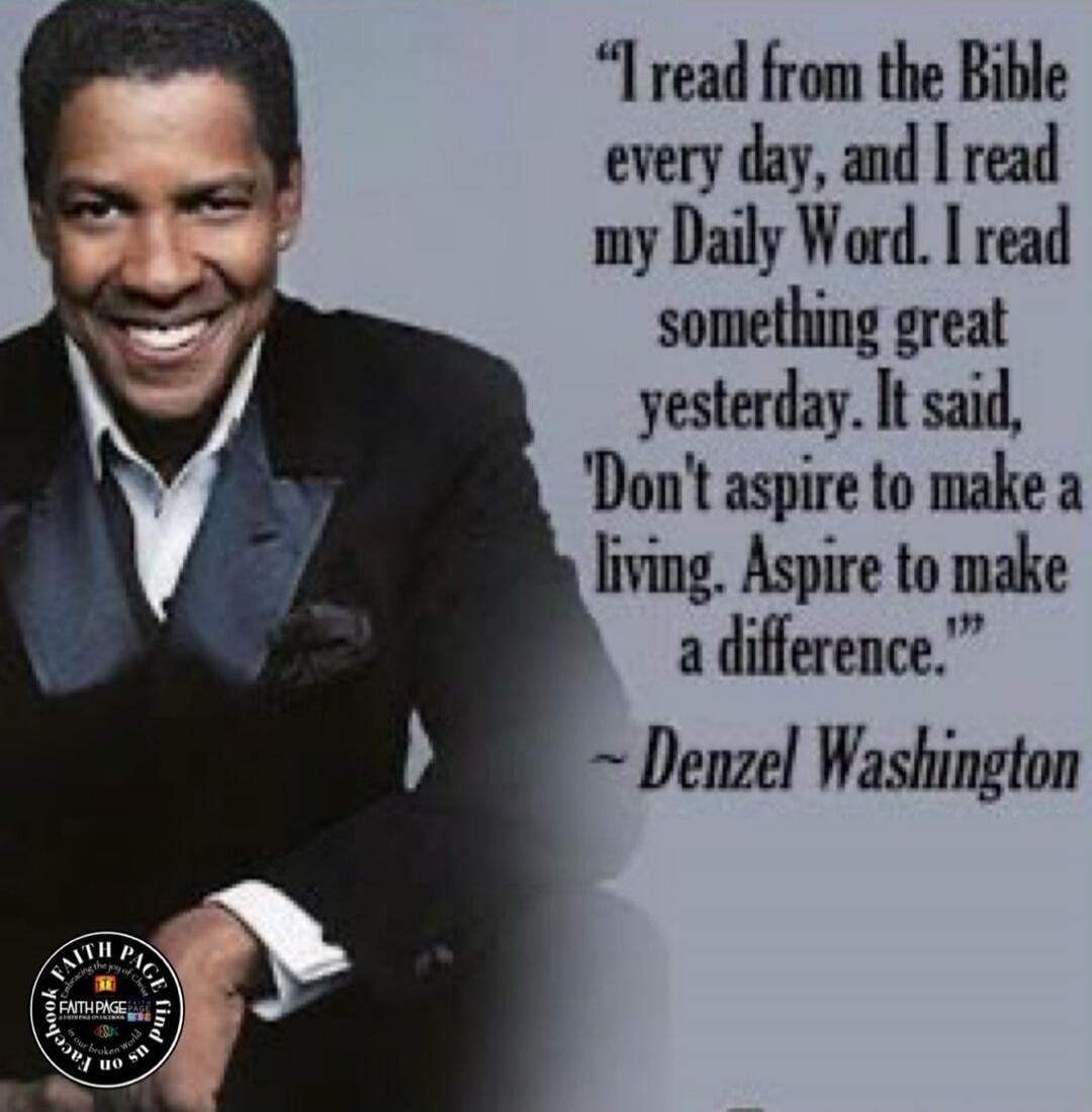 I read from the Bible every day, and I read my Daily Word. I read something great yesterday. It said, 'Don't aspire to make a living. Aspire to make a difference.'