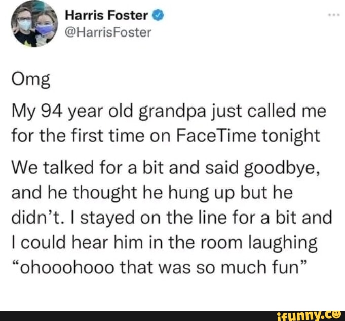 Harris Foster HarrisFoster Omg My 94 year old grandpa just called me for the first time on FaceTime tonight We talked for a bit and said goodbye and he thought he hung up but he didnt stayed on the line for a bit and could hear him in the room laughing ohooohooo that was so much fun