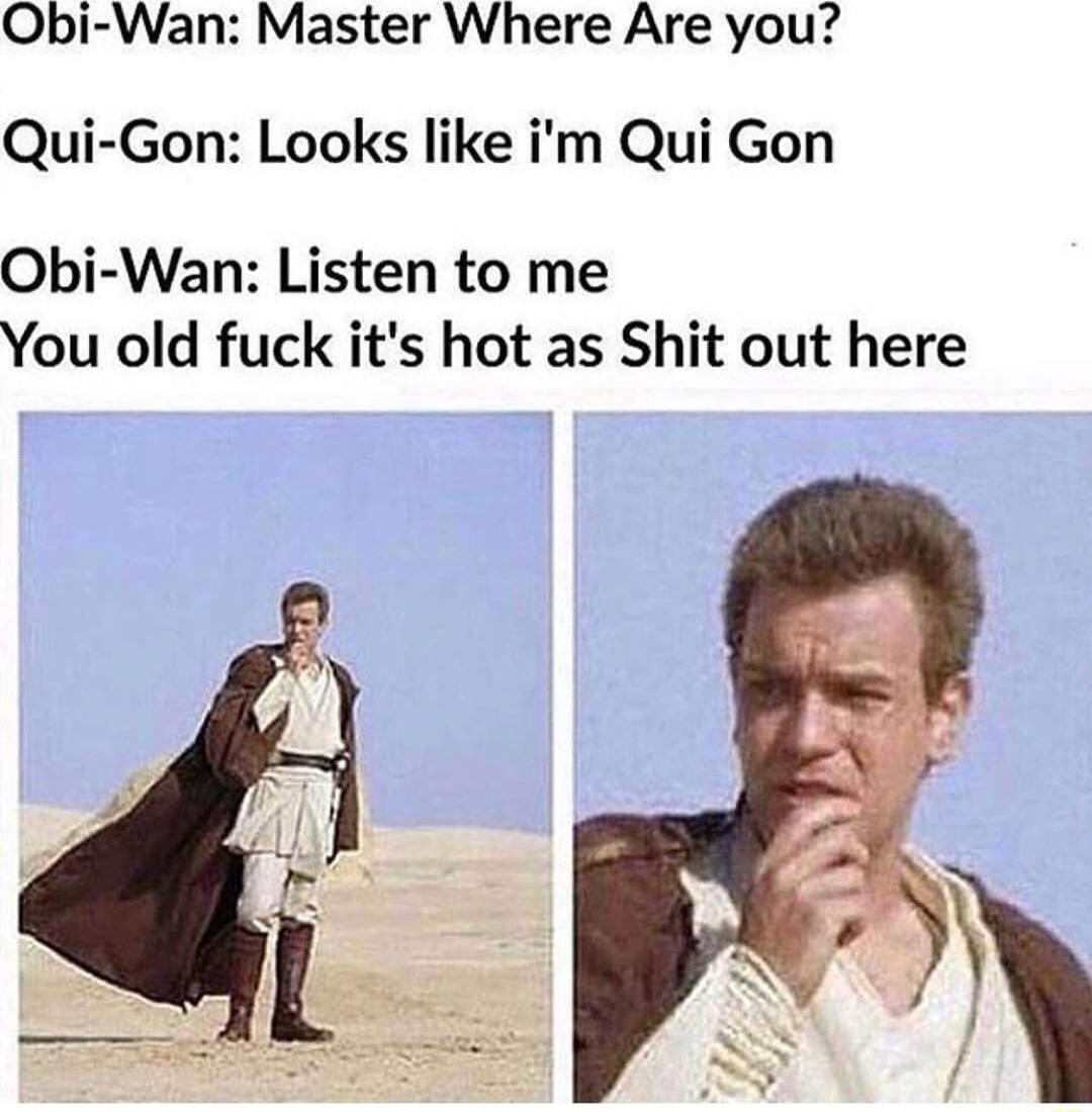 Obi Wan Master Where Are you Qui Gon Looks like im Qui Gon Obi Wan Listen to me You old fuck its hot as Shit out here