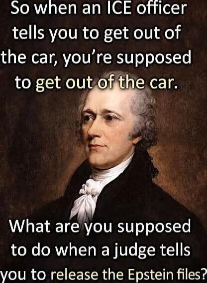 So when an ICE officer tells you to get out of the car, you’re supposed to get out of the car. What are you supposed to do when a judge tells you to release the Epstein files?