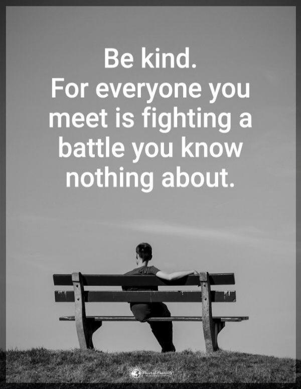 Be kind. For everyone you meet is fighting a battle you know nothing about.