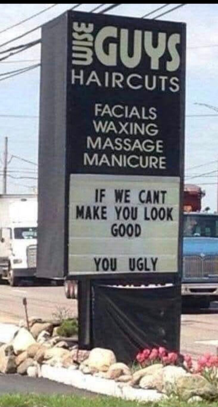 GUYS HAIRCUTS
FACIALS
WAXING
MASSAGE
MANICURE
IF WE CANT MAKE YOU LOOK GOOD
YOU UGLY