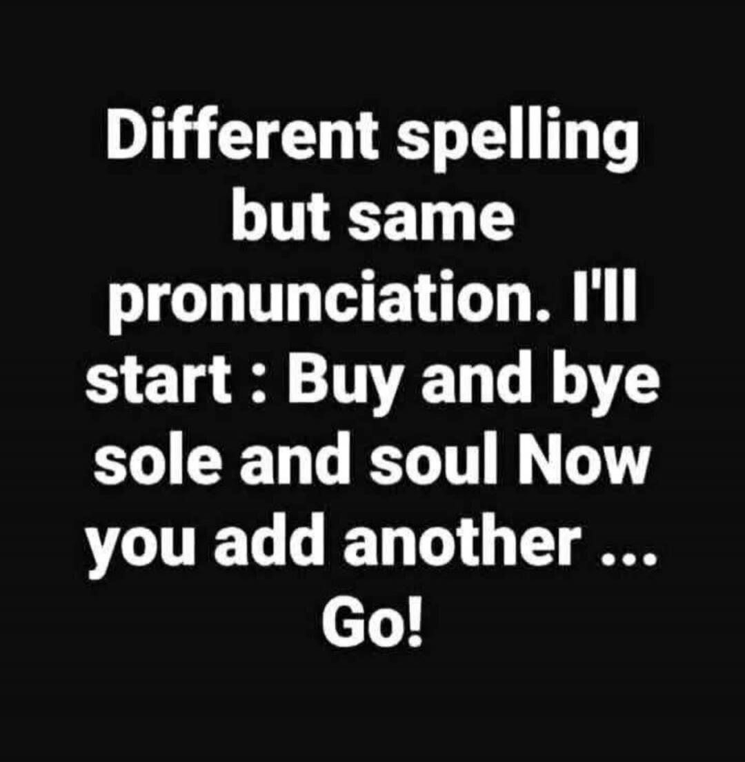 Different spelling but same pronunciation. I'll start: Buy and bye sole and soul Now you add another ... Go!