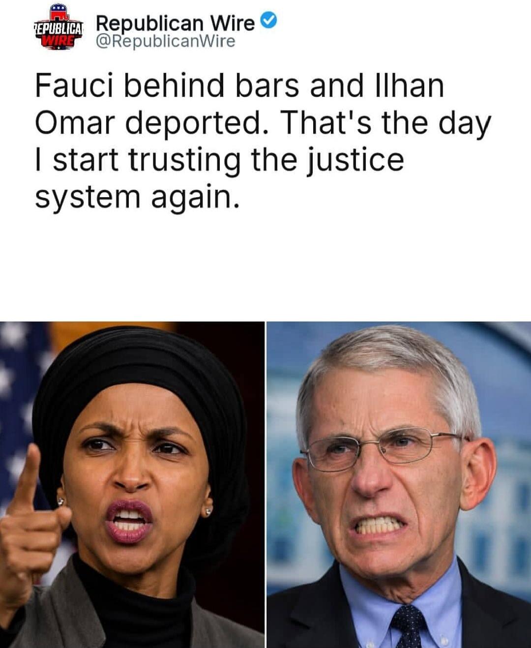 Republican Wire @RepublicanWire Fauci behind bars and Ilhan Omar deported. That's the day I start trusting the justice system again. The image shows a tweet with this text, accompanied by portraits of Ilhan Omar and Anthony Fauci, both with stern or angry expressions.