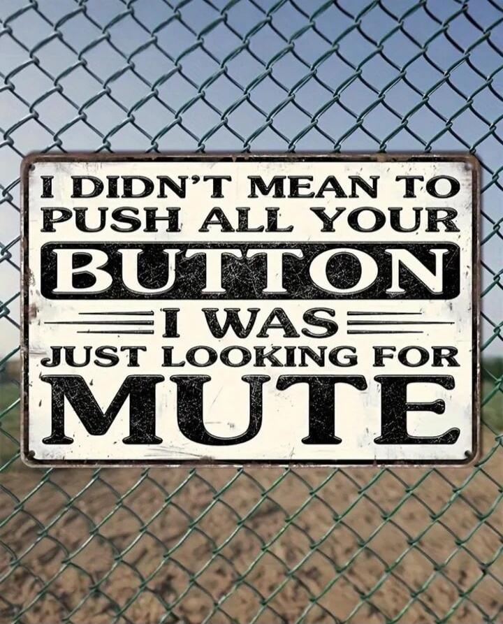 I DIDN'T MEAN TO PUSH ALL YOUR BUTTON I WAS JUST LOOKING FOR MUTE