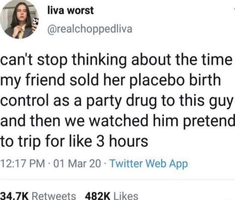 liva worst realchoppedliva cant stop thinking about the time my friend sold her placebo birth control as a party drug to this guy and then we watched him pretend to trip for like 3 hours 1217 PM 01 Mar 20 Twitter Web App 34 7K Retweete 482K ikes