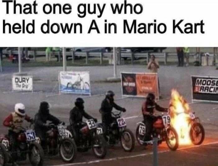 That one guy who held down A in Mario Kart