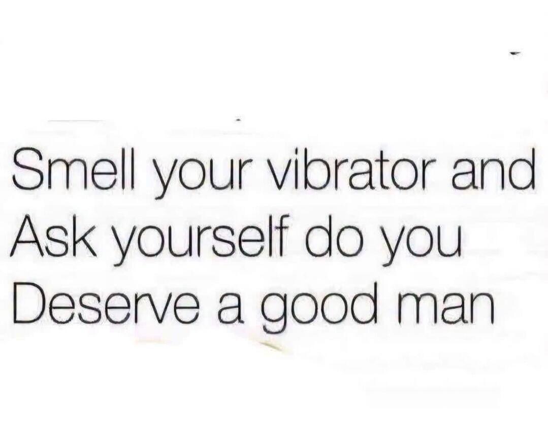 Smell your vibrator and Ask yourself do you Deserve a good man
