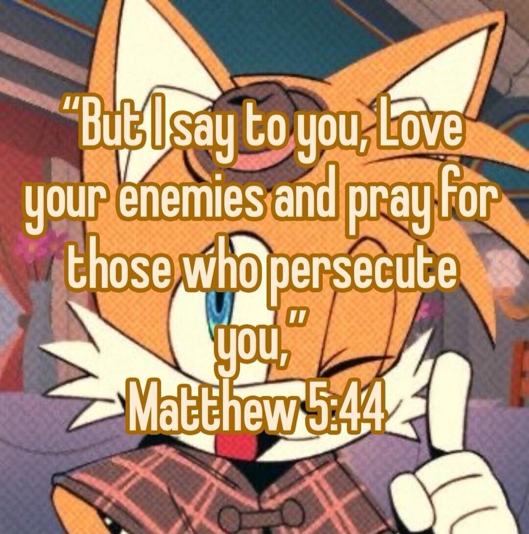 But I say to you, Love your enemies and pray for those who persecute you. Matthew 5:44