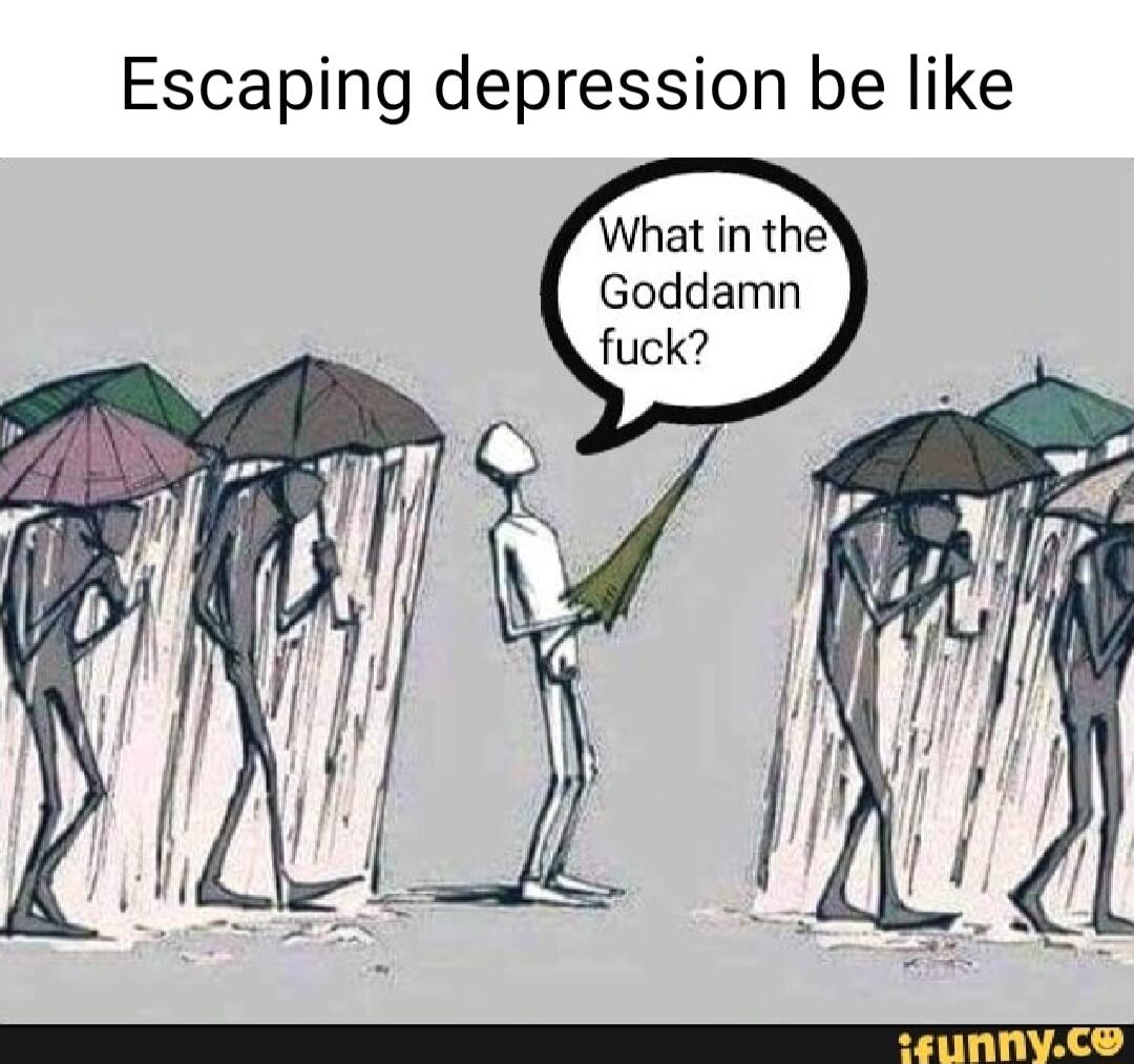 Escaping depression be like What in the Goddamn fuck