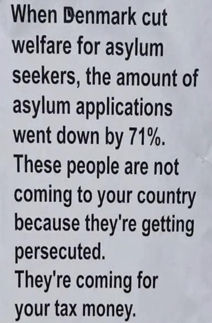 When Denmark cut welfare for asylum seekers, the amount of asylum applications went down by 71%. These people are not coming to your country because they're getting persecuted. They're coming for your tax money.