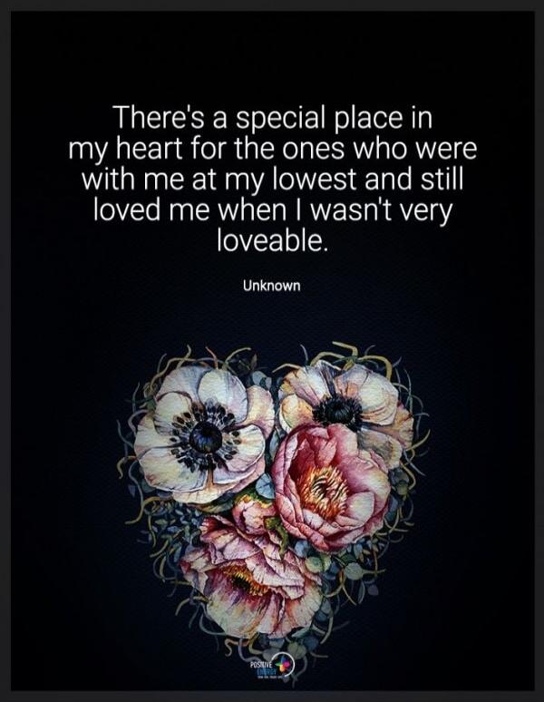 There's a special place in my heart for the ones who were with me at my lowest and still loved me when I wasn't very loveable. Unknown
