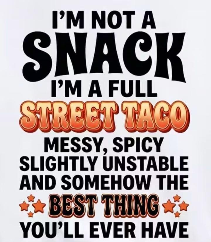 I'M NOT A SNACK I'M A FULL STREET TACO MESSY, SPICY SLIGHTLY UNSTABLE AND SOMEHOW THE BEST THING YOU'LL EVER HAVE
