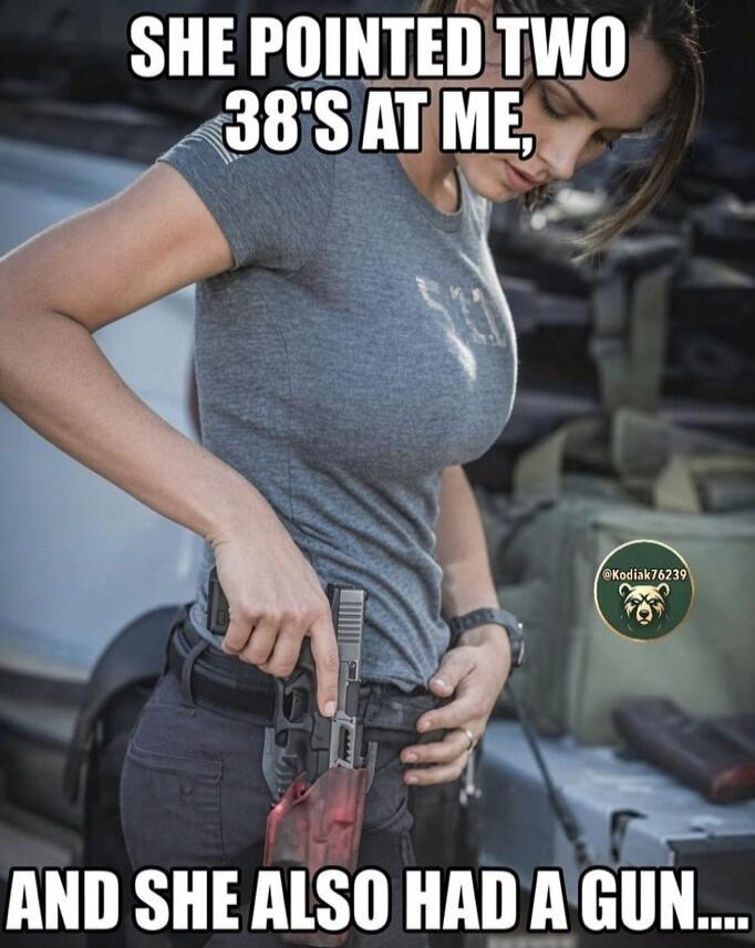 SHE POINTED TWO 38'S AT ME, AND SHE ALSO HAD A GUN....
