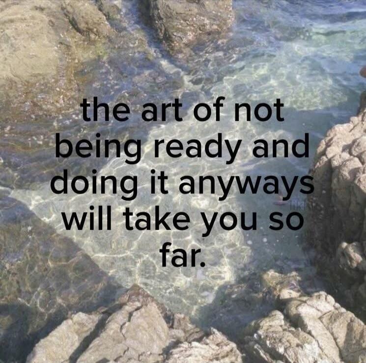 the art of not being ready and doing it anyways will take you so far.