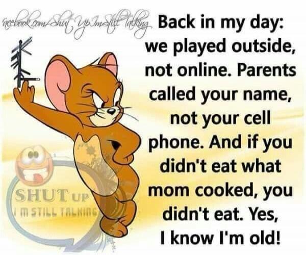 Back in my day: we played outside, not online. Parents called your name, not your cell phone. And if you didn't eat what mom cooked, you didn't eat. Yes, I know I'm old! SHUT UP I'M STILL TALKING