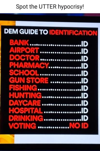 Spot the UTTER hypocrisy! DEM GUIDE TO IDENTIFICATION BANK ID AIRPORT ID DOCTOR ID PHARMACY ID SCHOOL ID GUN STORE ID FISHING ID HUNTING ID DAYCARE ID HOSPITAL ID DRINKING ID VOTING NO ID