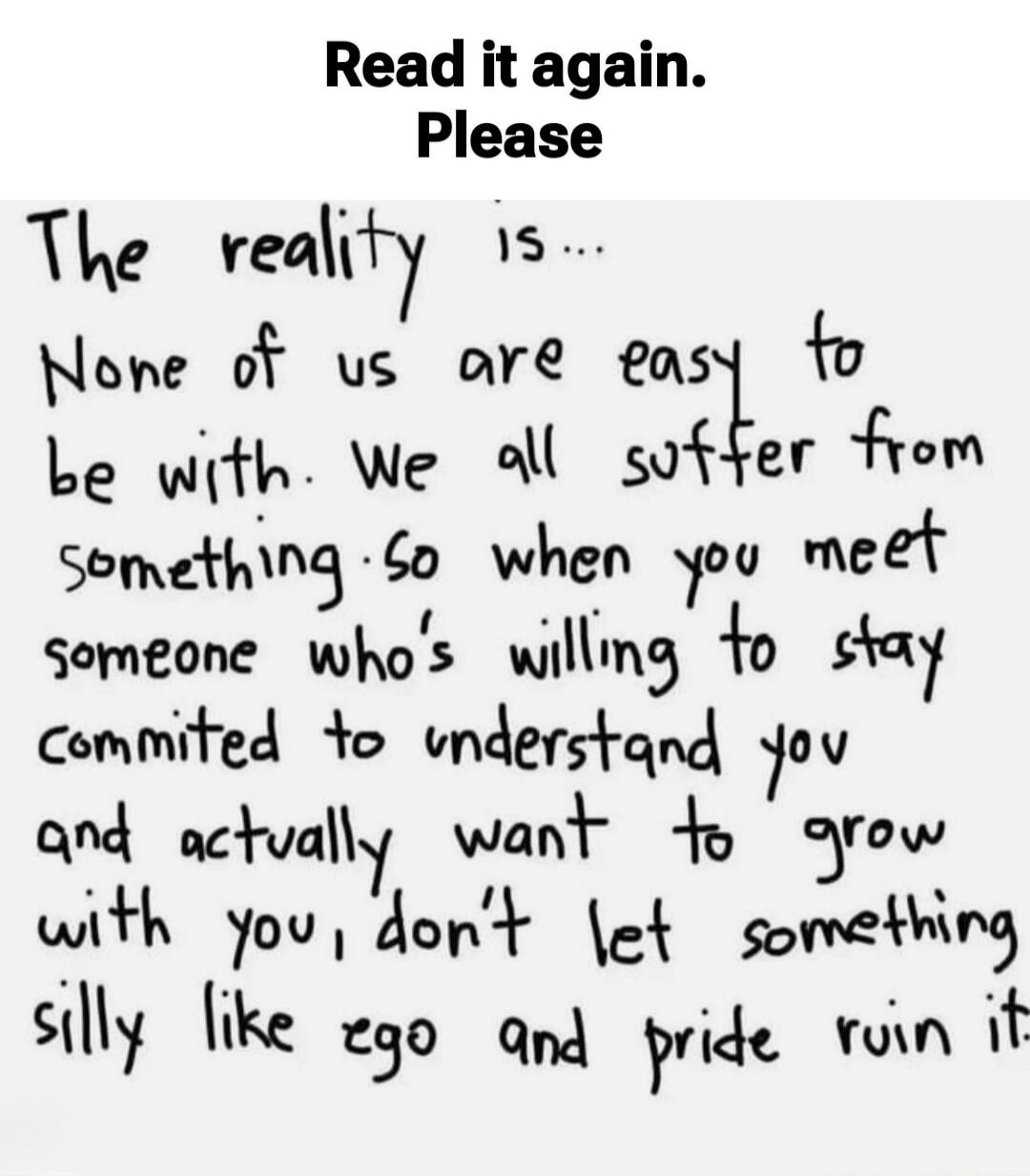 Read it again. Please
The reality is...
None of us are easy to be with. We all suffer from something. So when you meet someone who's willing to stay committed to understand you and actually want to grow with you, don't let something silly like ego and pride ruin it.