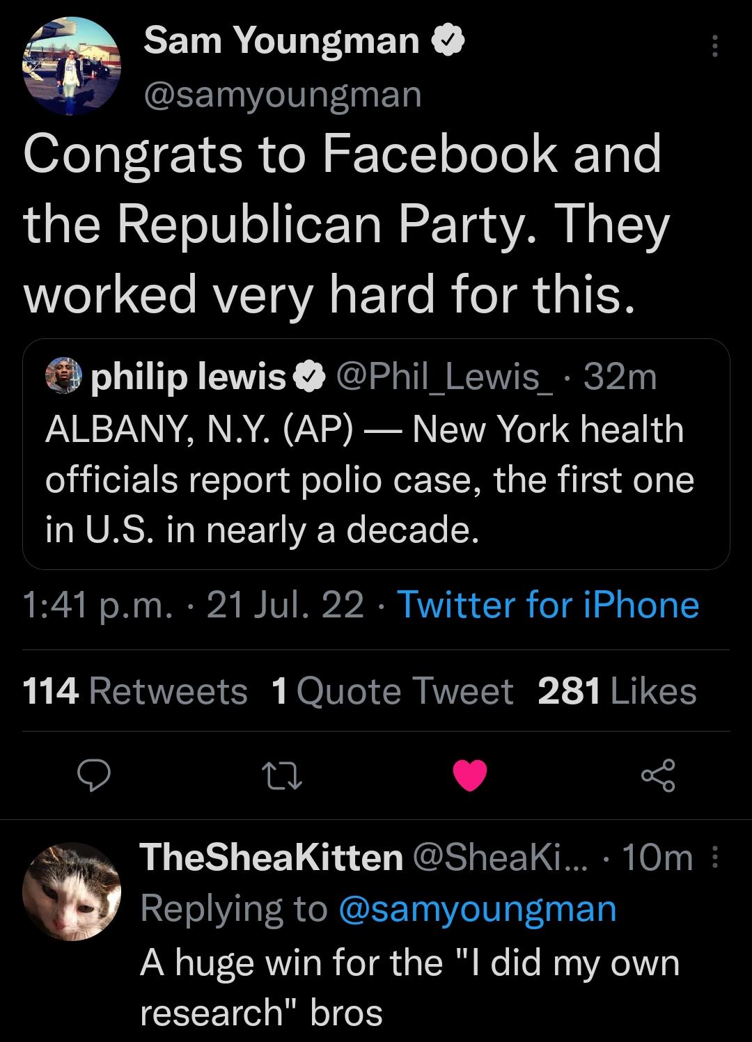 EELIRCILENENY samyoungman OfeTot e T R ol wrTelY o oTe EToTe the Republican Party They VeTg e RVZTGVA ST o B o g TEN philip lewis Phil_Lewis 32m PRV NA AR VY B WA G EET officials report polio case the first one in US in nearly a decade 141 pm 21 Jul 22 Twitter for iPhone 114 Retweets 1Quote Tweet 281 Likes 9 u J 3 u TheSheaKitten SheakKi 10m Replying to samyoungman A huge win for the I did my own 