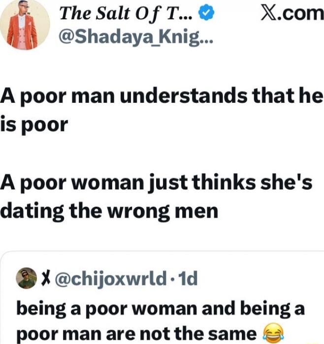 A poor man understands that he is poor\nA poor woman just thinks she's dating the wrong men\n\nbeing a poor woman and being a poor man are not the same 😂