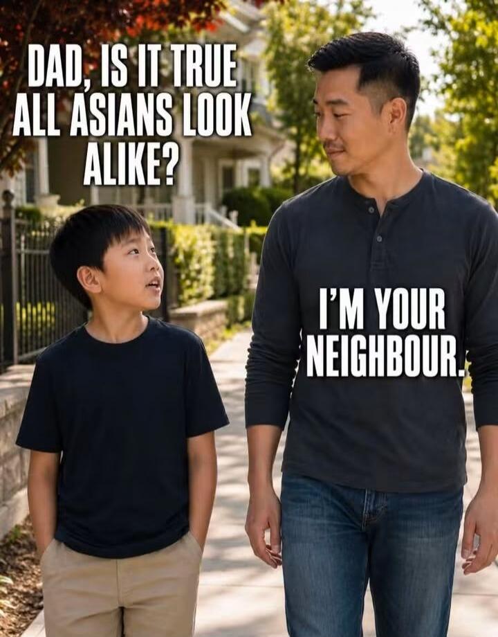 DAD, IS IT TRUE ALL ASIANS LOOK ALIKE? I'M YOUR NEIGHBOUR.
