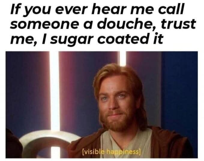 If you ever hear me call someone a douche, trust me, I sugar coated it [visible happiness]