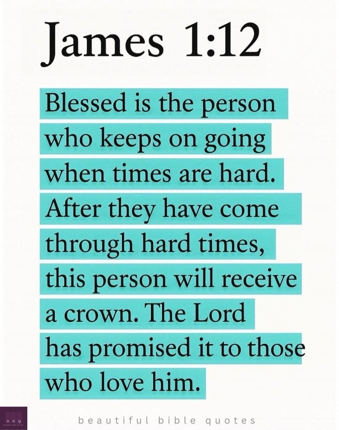 James 1:12 Blessed is the person who keeps on going when times are hard. After they have come through hard times, this person will receive a crown. The Lord has promised it to those who love him.