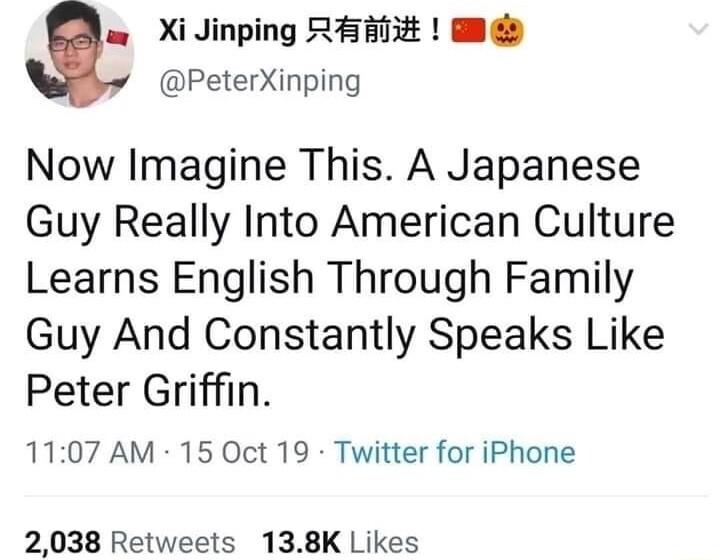 w XilJinping REHTE PeterXinping Now Imagine This A Japanese Guy Really Into American Culture Learns English Through Family Guy And Constantly Speaks Like Peter Griffin 1107 AM 15 Oct 19 Twitter for iPhone 2038 Retweets 138K Likes