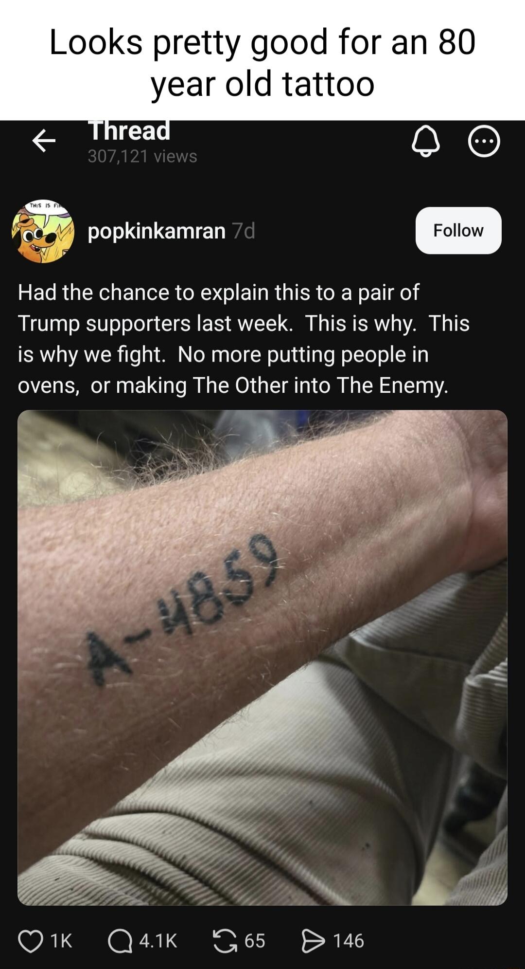 Looks pretty good for an 80 year old tattoo
Had the chance to explain this to a pair of Trump supporters last week. This is why. This is why we fight. No more putting people in ovens, or making The Other into The Enemy.
A-4859