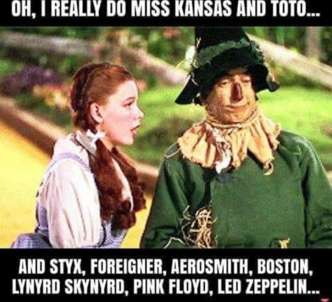 OH, I REALLY DO MISS KANSAS AND TOTO... AND STYX, FOREIGNER, AEROSMITH, BOSTON, LYNYRD SKYNYRD, PINK FLOYD, LED ZEPPELIN...