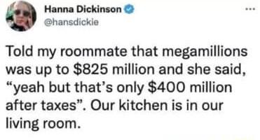 Hanna Dickinson hansdickie Told my roommate that megamillions was up to 825 million and she said yeah but thats only 400 million after taxes Our kitchen is in our living room