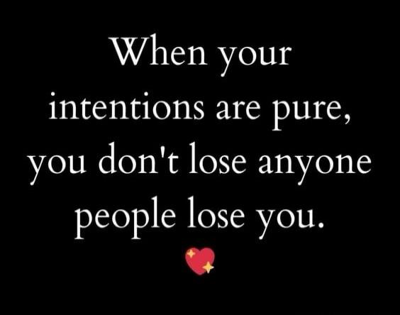 When your intentions are pure, you don't lose anyone you lose you.