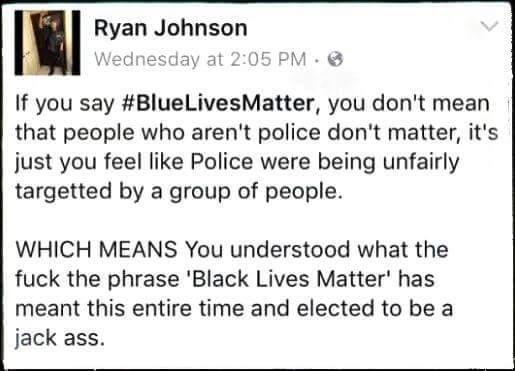 1 Ryan Johnson o ayat 2205PM If you say BlueLivesMatter you dont mean that people who arent police dont matter its just you feel like Police were being unfairly targetted by a group of people WHICH MEANS You understood what the fuck the phrase Black Lives Matter has meant this entire time and elected to be a jack ass
