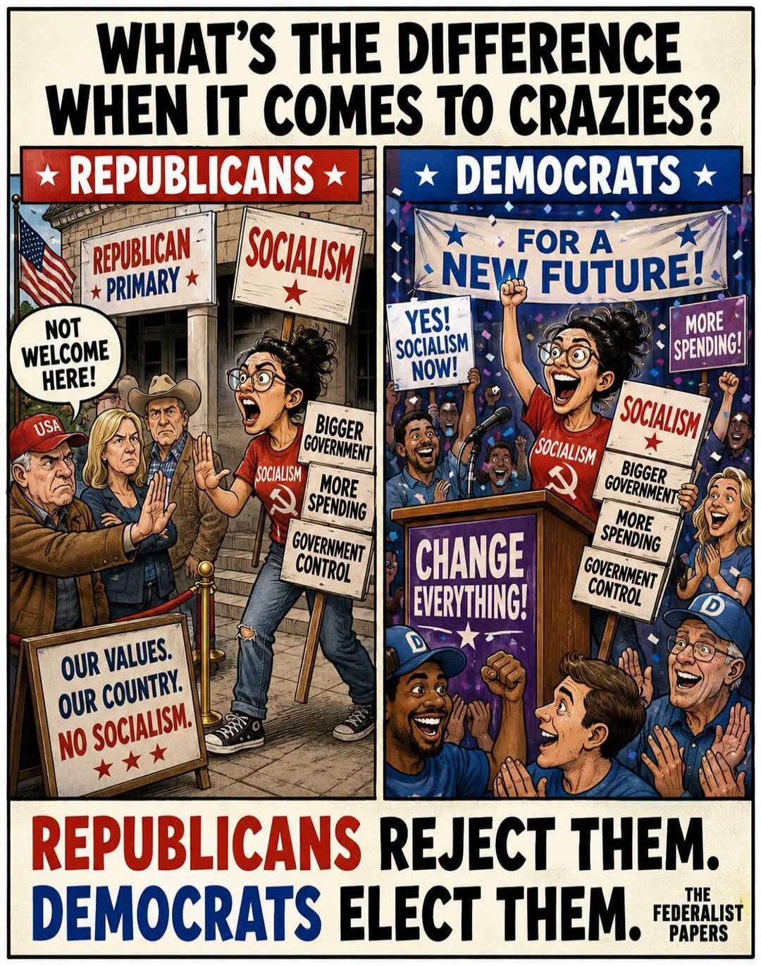 WHAT'S THE DIFFERENCE WHEN IT COMES TO CRAZIES? REPUBLICANS REPUBLICAN PRIMARY SOCIALISM NOT WELCOME HERE! USA OUR VALUES. OUR COUNTRY. NO SOCIALISM. DEMOCRATS FOR A NEW FUTURE! YES! SOCIALISM NOW! CHANGE EVERYTHING! BIGGER GOVERNMENT MORE SPENDING GOVERNMENT CONTROL REPUBLICANS REJECT THEM. DEMOCRATS ELECT THEM. THE FEDERALIST PAPERS