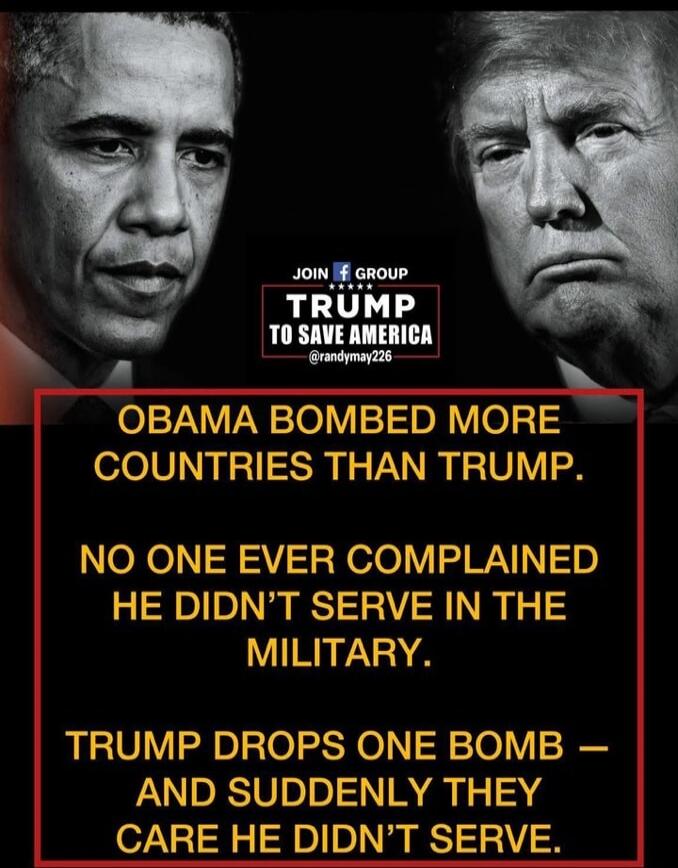 JOIN f GROUP TRUMP TO SAVE AMERICA @randymay226 OBAMA BOMBED MORE COUNTRIES THAN TRUMP. NO ONE EVER COMPLAINED HE DIDN'T SERVE IN THE MILITARY. TRUMP DROPS ONE BOMB - AND SUDDENLY THEY CARE HE DIDN'T SERVE.