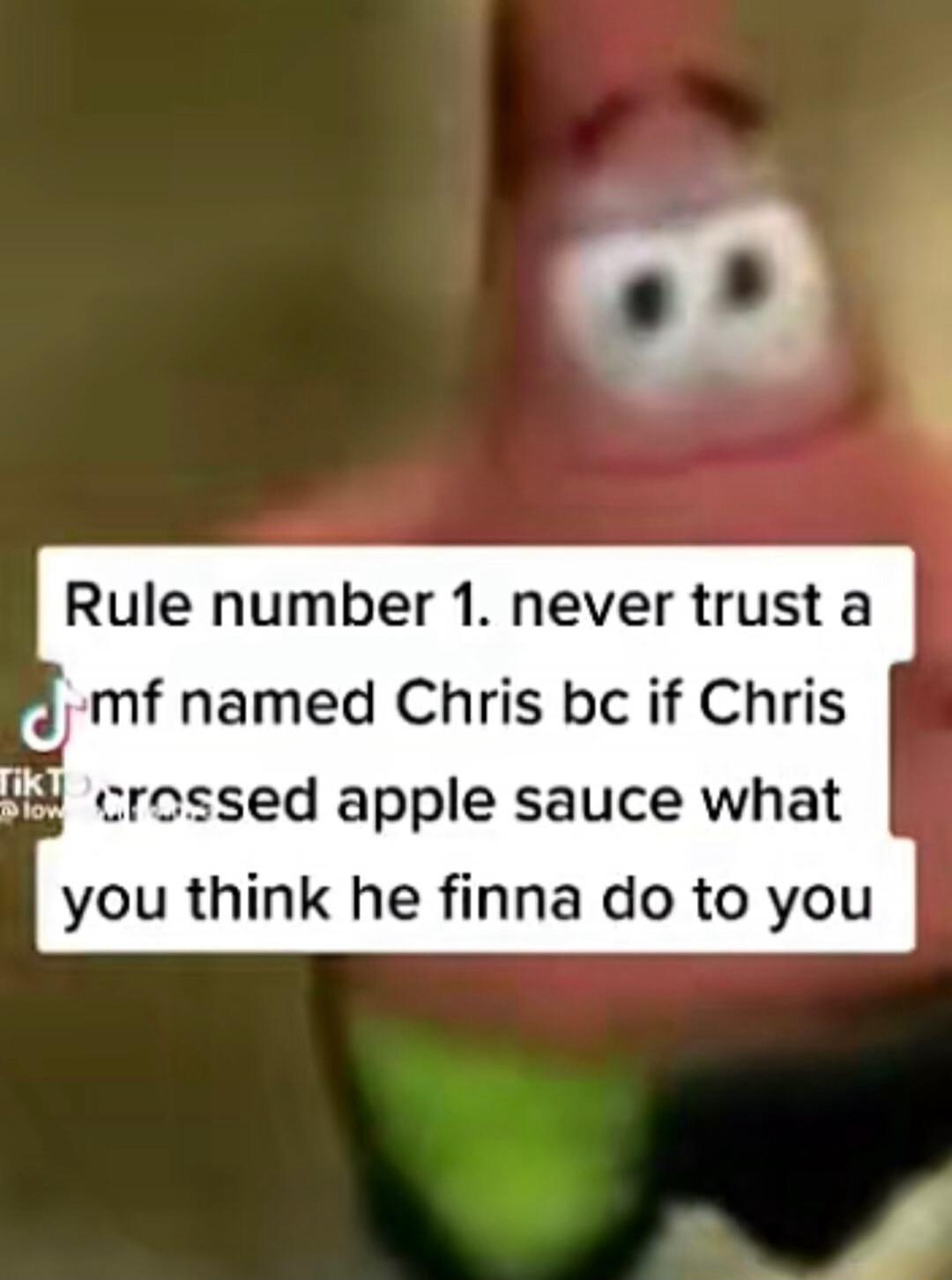 Rule number 1. never trust a mf named Chris bc if Chris crossed apple sauce what you think he finna do to you