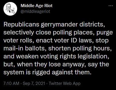 Republicans gerrymander districts selectively close polling places purge Aol TG o EMTo T Tot AV T DA EVVERESY o o mail in ballots shorten polling hours ELT RV Gl RV il R SR S EYi but when they lose anyway say the system is rigged against them 710 AM Sep 7 2021 Twit
