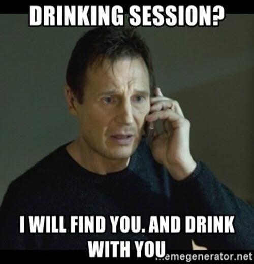DRINKING SESSION? I WILL FIND YOU. AND DRINK WITH YOU