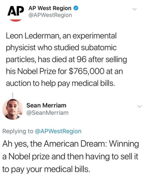 AP AP West Region APWestRegion Leon Lederman an experimental physicist who studied subatomic particles has died at 96 after selling his Nobel Prize for 765000 at an auction to help pay medical bills Sean Merriam i SeanMerriam Replying to APWestRegion Ah yes the American Dream Winning a Nobel prize and then having to sell it to pay your medical bills
