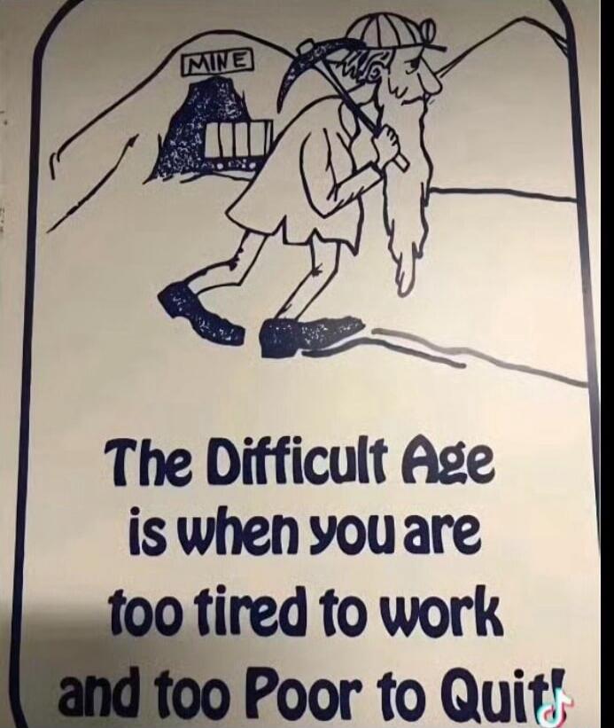 MINE The Difficult Age is when you are too tired to work and too Poor to Quit!