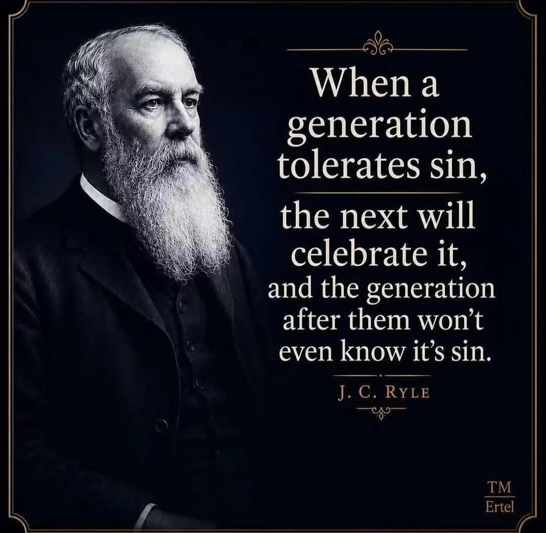 When a generation tolerates sin, the next will celebrate it, and the generation after them won't even know it's sin. J. C. RYLE TM Ertel