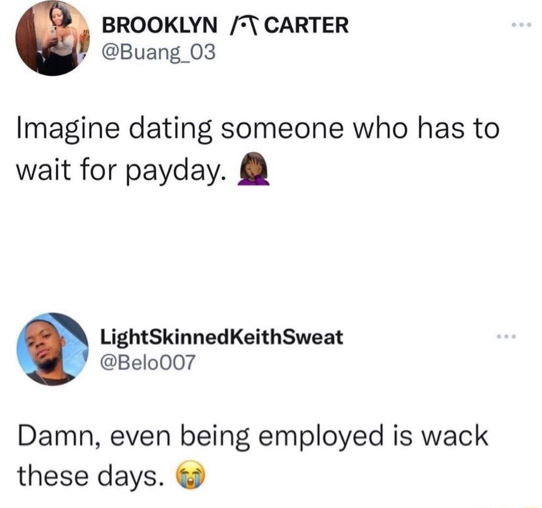 BROOKLYN 7 CARTER Buang_03 Imagine dating someone who has to wait for payday LightSkinnedKeithSweat Belo007 Damn even being employed is wack these days