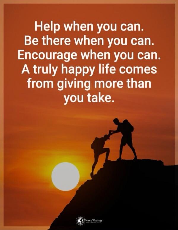 Help when you can. Be there when you can. Encourage when you can. A truly happy life comes from giving more than you take.